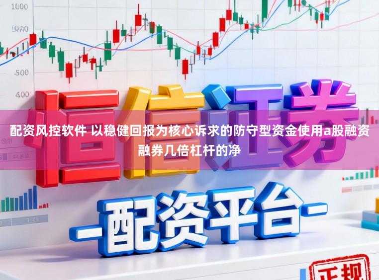 配资风控软件 以稳健回报为核心诉求的防守型资金使用a股融资融券几倍杠杆的净
