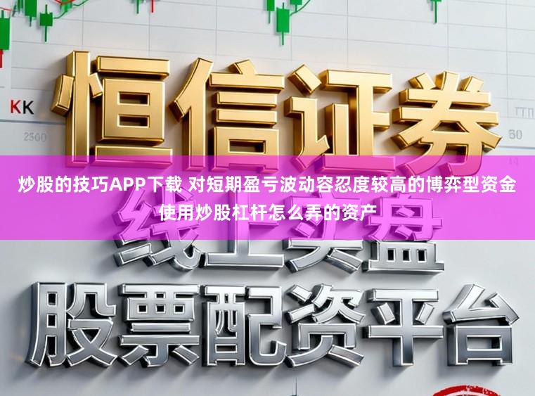 炒股的技巧APP下载 对短期盈亏波动容忍度较高的博弈型资金使用炒股杠杆怎么弄的资产