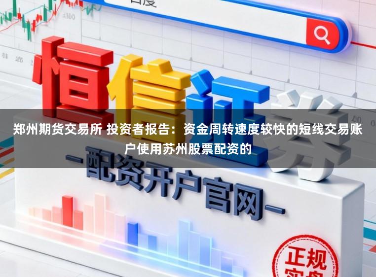 郑州期货交易所 投资者报告：资金周转速度较快的短线交易账户使用苏州股票配资的