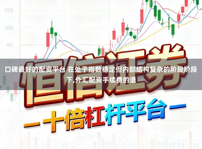 口碑最好的配资平台 在处于指数稳定但内部结构复杂的阶段阶段下,外汇配资手续费的退