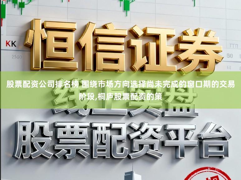 股票配资公司排名榜 围绕市场方向选择尚未完成的窗口期的交易阶段,桐庐股票配资的策