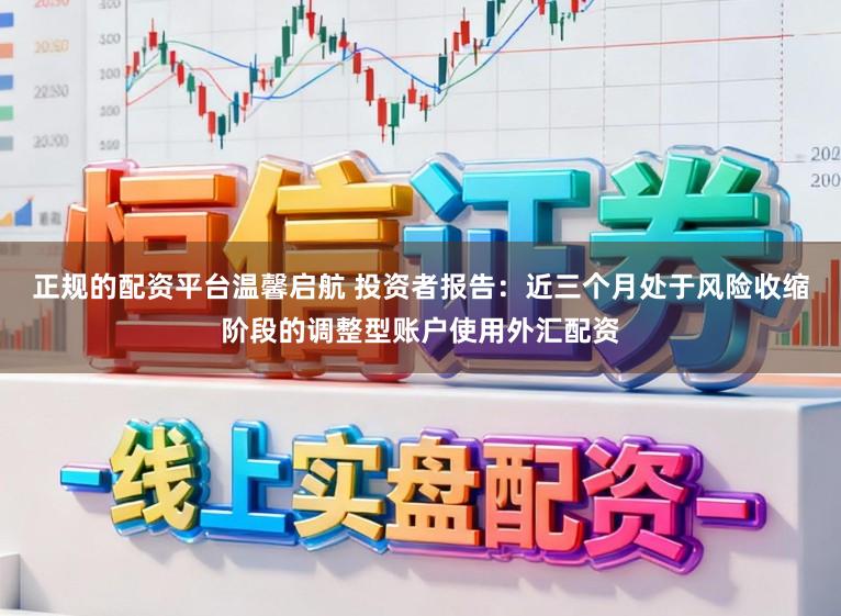 正规的配资平台温馨启航 投资者报告：近三个月处于风险收缩阶段的调整型账户使用外汇配资