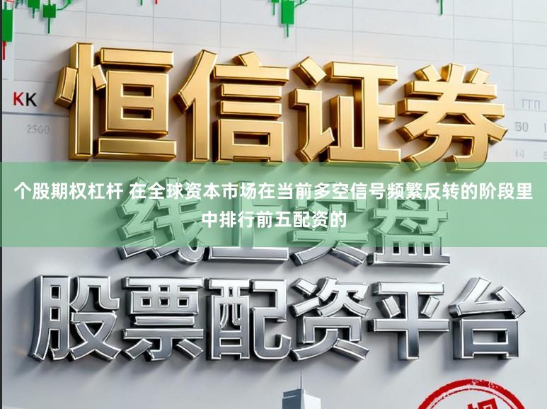个股期权杠杆 在全球资本市场在当前多空信号频繁反转的阶段里中排行前五配资的