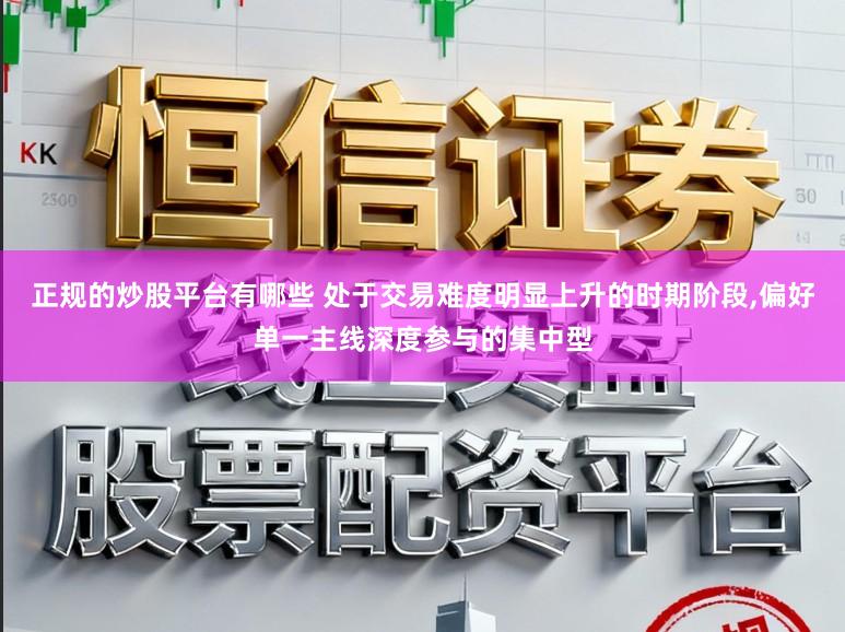 正规的炒股平台有哪些 处于交易难度明显上升的时期阶段，偏好单一主线深度参与的集中型