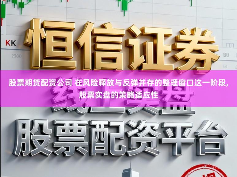 股票期货配资公司 在风险释放与反弹并存的整理窗口这一阶段，股票实盘的策略适应性