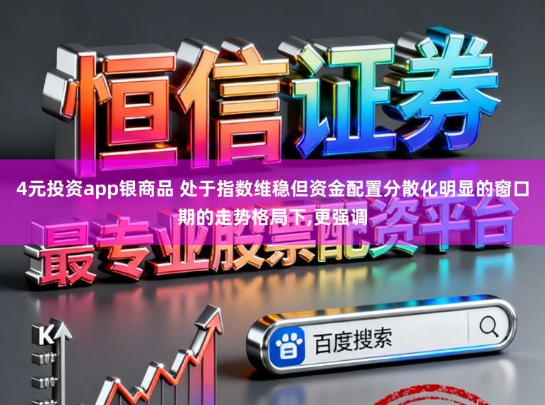 4元投资app银商品 处于指数维稳但资金配置分散化明显的窗口期的走势格局下,更强调
