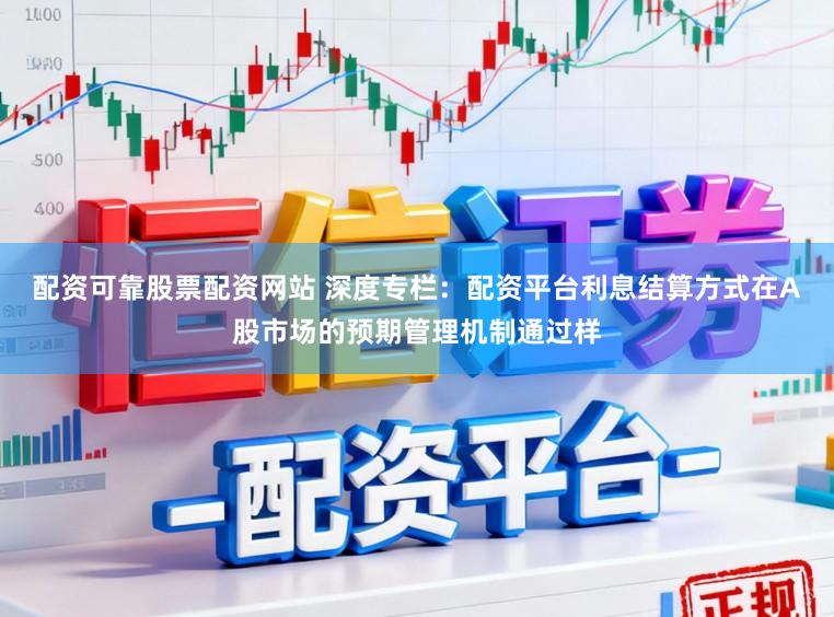 配资可靠股票配资网站 深度专栏：配资平台利息结算方式在A股市场的预期管理机制通过样