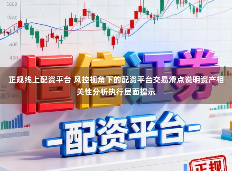 正规线上配资平台 风控视角下的配资平台交易滑点说明资产相关性分析执行层面提示