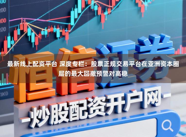 最新线上配资平台 深度专栏：股票正规交易平台在亚洲资本圈层的最大回撤预警对高稳