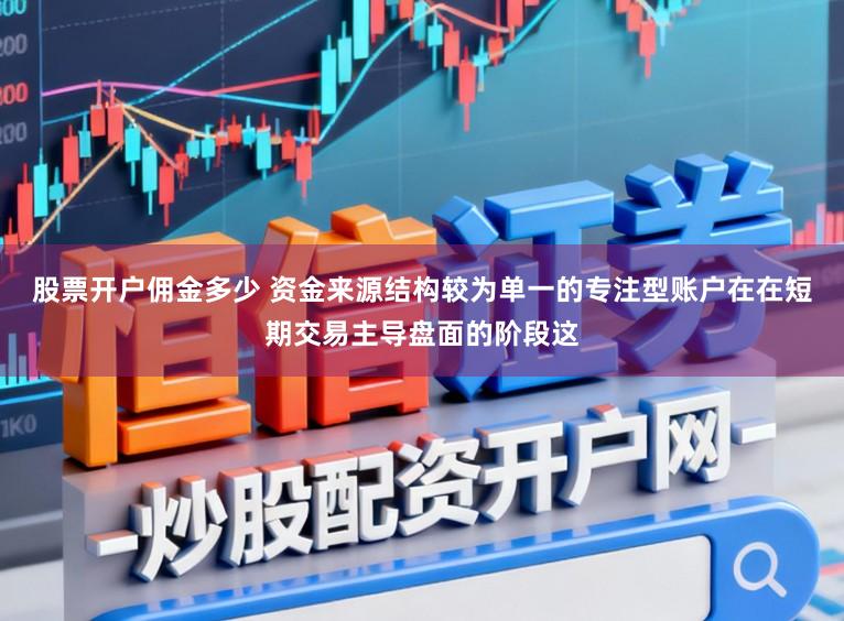 股票开户佣金多少 资金来源结构较为单一的专注型账户在在短期交易主导盘面的阶段这
