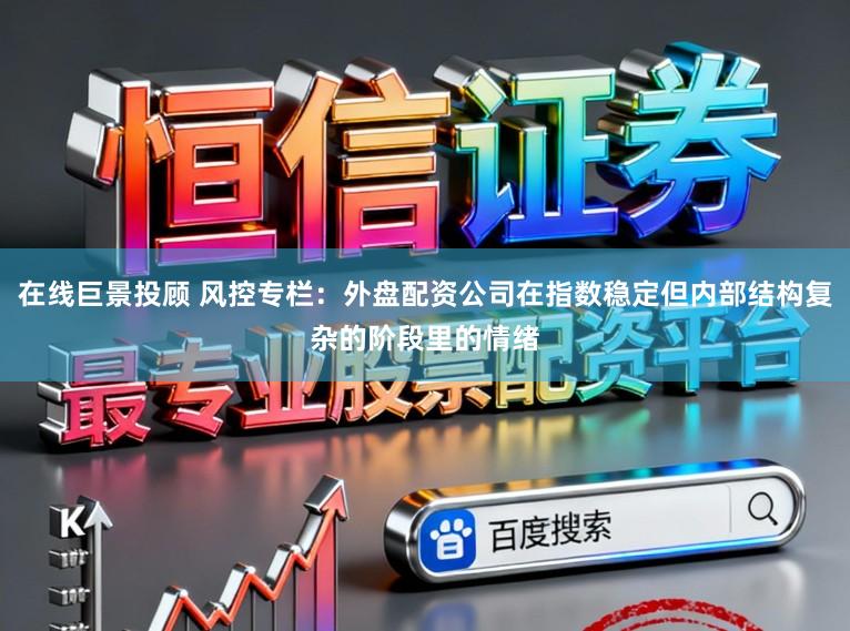 在线巨景投顾 风控专栏：外盘配资公司在指数稳定但内部结构复杂的阶段里的情绪