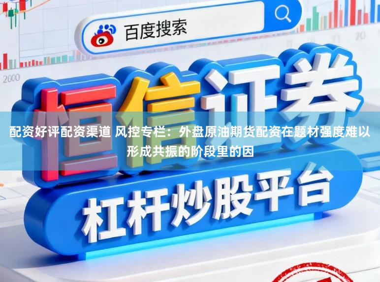 配资好评配资渠道 风控专栏：外盘原油期货配资在题材强度难以形成共振的阶段里的因
