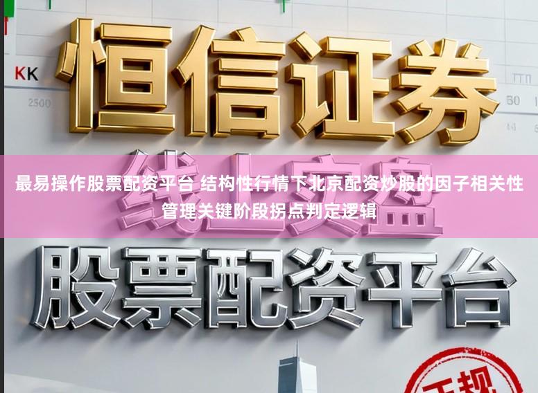 最易操作股票配资平台 结构性行情下北京配资炒股的因子相关性管理关键阶段拐点判定逻辑