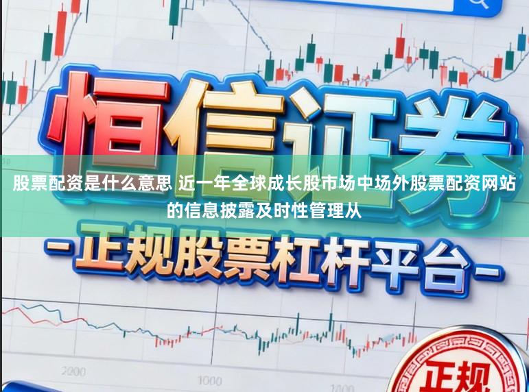 股票配资是什么意思 近一年全球成长股市场中场外股票配资网站的信息披露及时性管理从