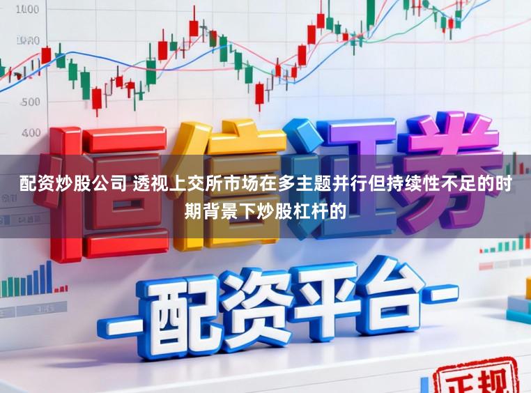 配资炒股公司 透视上交所市场在多主题并行但持续性不足的时期背景下炒股杠杆的