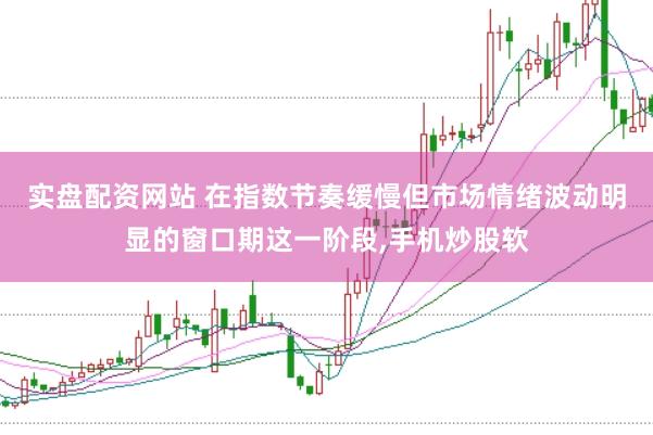 实盘配资网站 在指数节奏缓慢但市场情绪波动明显的窗口期这一阶段，手机炒股软