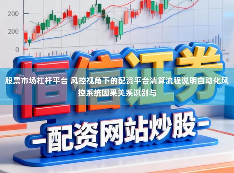 股票市场杠杆平台 风控视角下的配资平台清算流程说明自动化风控系统因果关系识别与