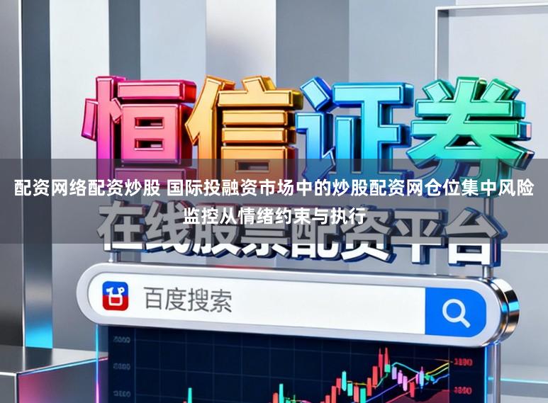 配资网络配资炒股 国际投融资市场中的炒股配资网仓位集中风险监控从情绪约束与执行