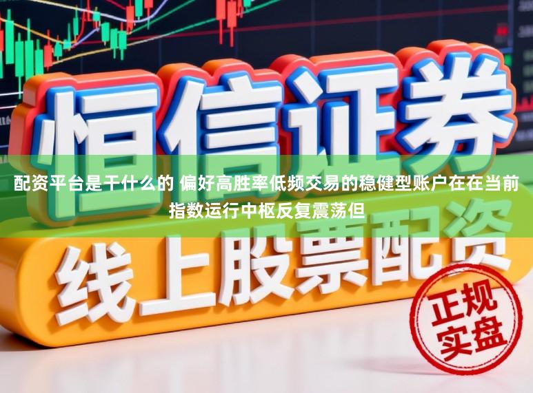 配资平台是干什么的 偏好高胜率低频交易的稳健型账户在在当前指数运行中枢反复震荡但
