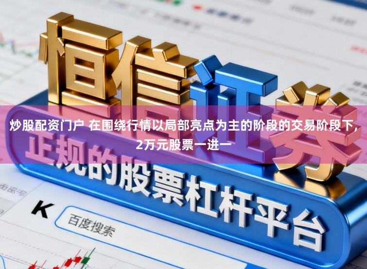 炒股配资门户 在围绕行情以局部亮点为主的阶段的交易阶段下，2万元股票一进一