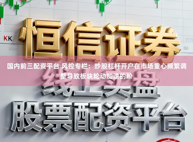 国内前三配资平台 风控专栏：炒股杠杆开户在市场重心频繁调整导致板块轮动加速的阶