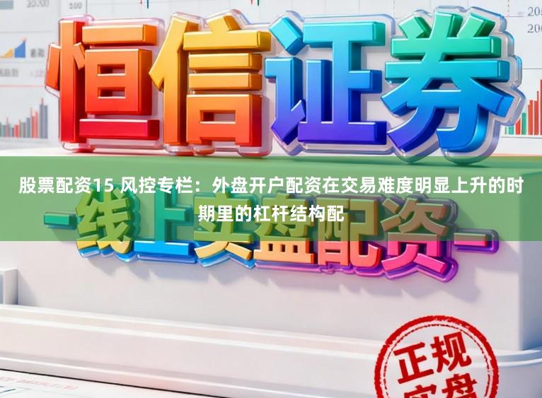 股票配资15 风控专栏：外盘开户配资在交易难度明显上升的时期里的杠杆结构配
