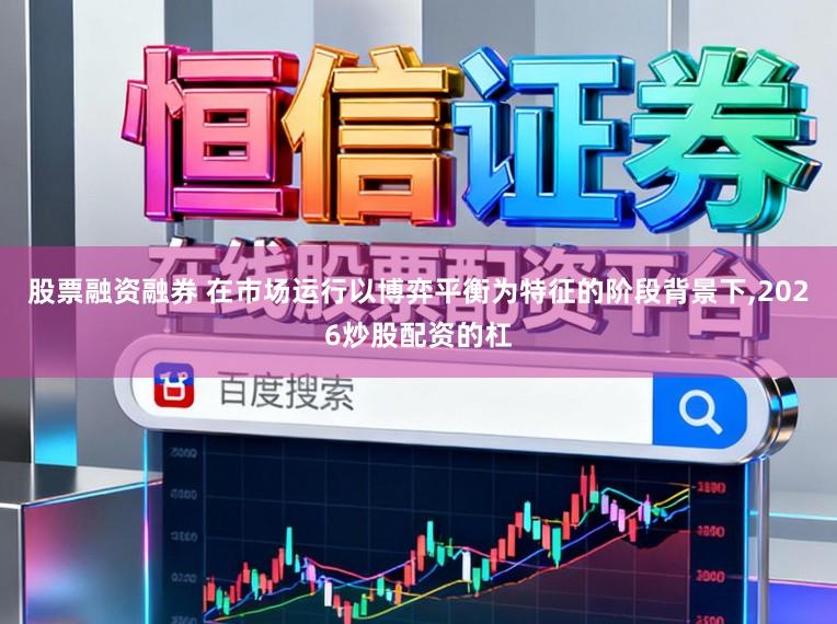 股票融资融券 在市场运行以博弈平衡为特征的阶段背景下，2026炒股配资的杠