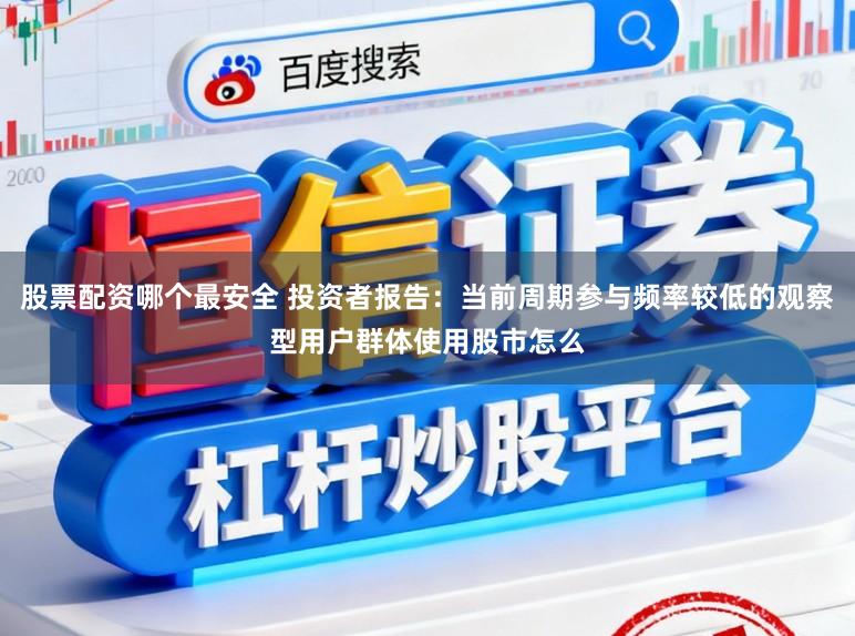 股票配资哪个最安全 投资者报告：当前周期参与频率较低的观察型用户群体使用股市怎么