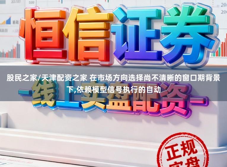 股民之家/天津配资之家 在市场方向选择尚不清晰的窗口期背景下，依赖模型信号执行的自动