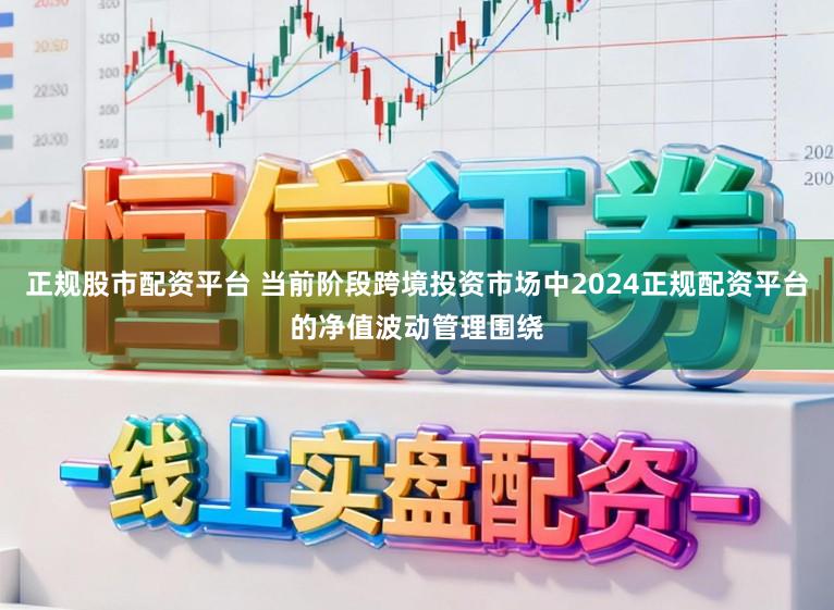 正规股市配资平台 当前阶段跨境投资市场中2024正规配资平台的净值波动管理围绕