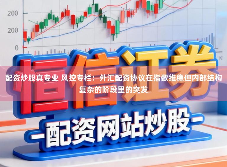配资炒股真专业 风控专栏：外汇配资协议在指数维稳但内部结构复杂的阶段里的突发