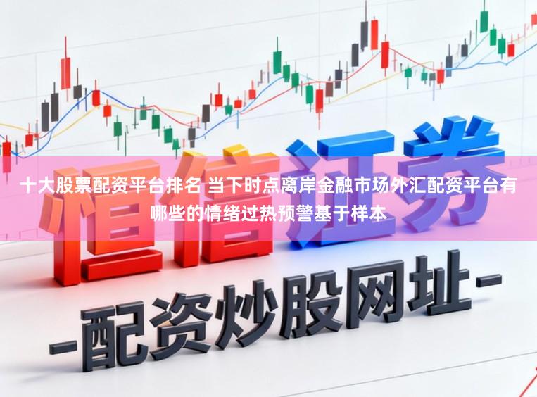 十大股票配资平台排名 当下时点离岸金融市场外汇配资平台有哪些的情绪过热预警基于样本