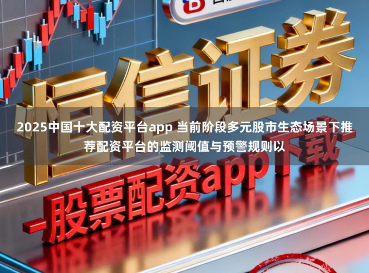2025中国十大配资平台app 当前阶段多元股市生态场景下推荐配资平台的监测阈值与预警规则以