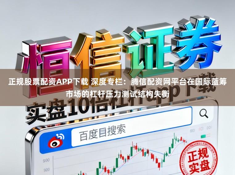 正规股票配资APP下载 深度专栏：腾信配资网平台在国际蓝筹市场的杠杆压力测试结构失衡