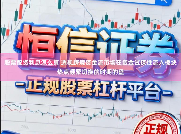 股票配资利息怎么算 透视跨境资金流市场在资金试探性流入板块热点频繁切换的时期的盘