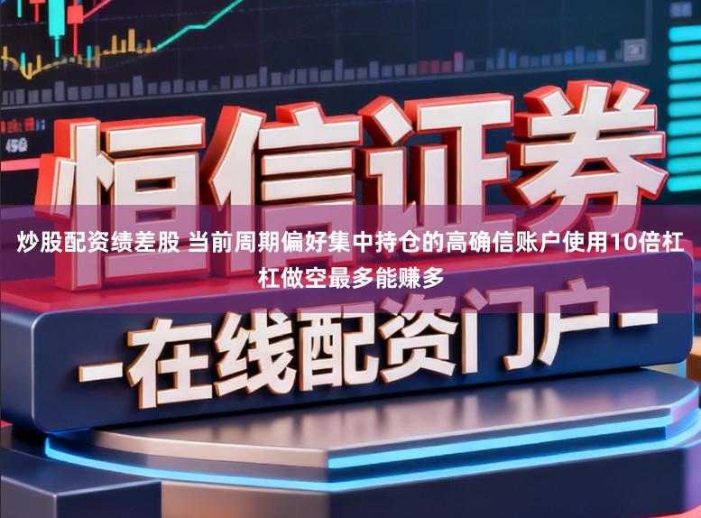 炒股配资绩差股 当前周期偏好集中持仓的高确信账户使用10倍杠杠做空最多能赚多