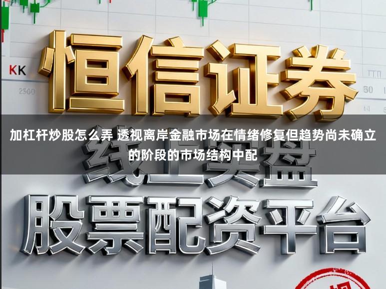 加杠杆炒股怎么弄 透视离岸金融市场在情绪修复但趋势尚未确立的阶段的市场结构中配