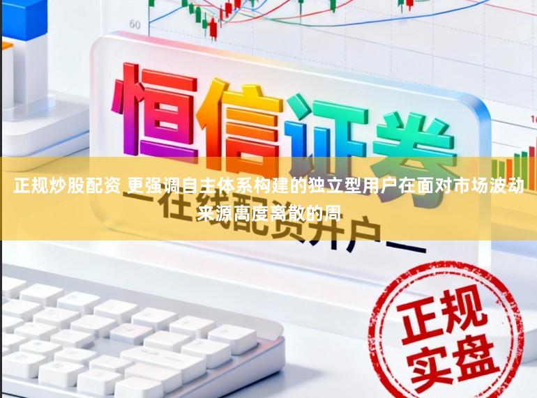 正规炒股配资 更强调自主体系构建的独立型用户在面对市场波动来源高度离散的周