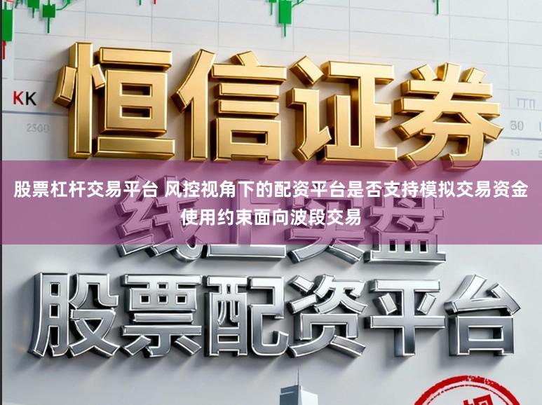 股票杠杆交易平台 风控视角下的配资平台是否支持模拟交易资金使用约束面向波段交易