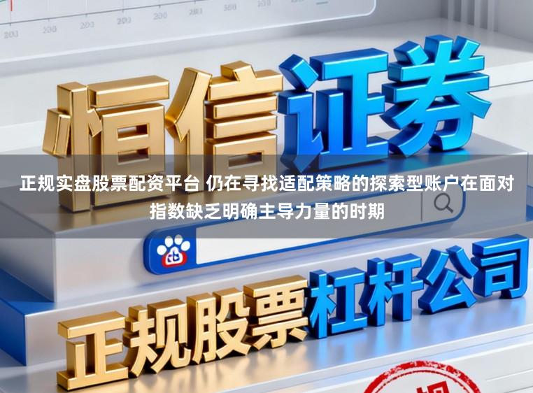 正规实盘股票配资平台 仍在寻找适配策略的探索型账户在面对指数缺乏明确主导力量的时期