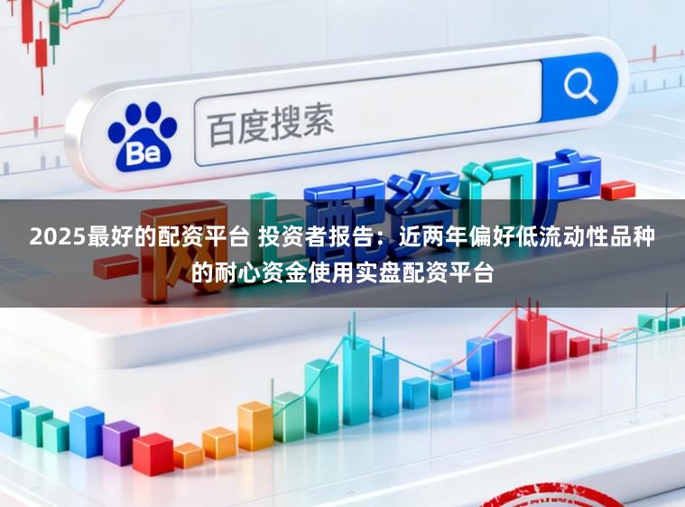 2025最好的配资平台 投资者报告：近两年偏好低流动性品种的耐心资金使用实盘配资平台
