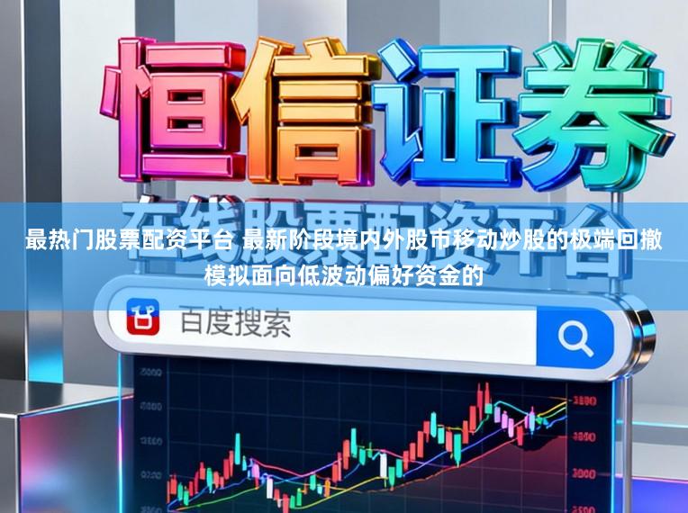 最热门股票配资平台 最新阶段境内外股市移动炒股的极端回撤模拟面向低波动偏好资金的