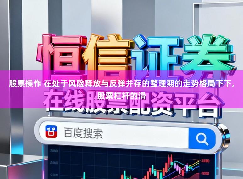股票操作 在处于风险释放与反弹并存的整理期的走势格局下下,股票杠杆的滑