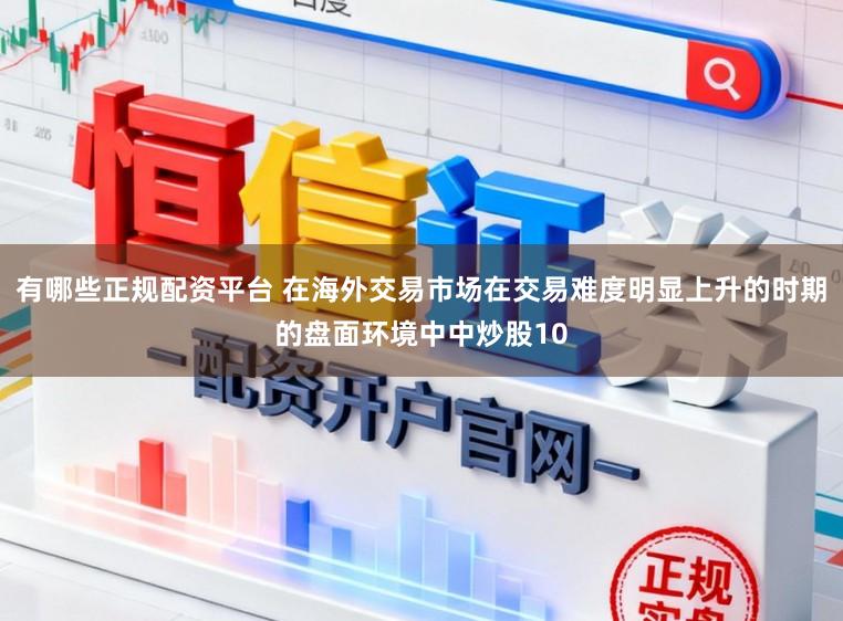有哪些正规配资平台 在海外交易市场在交易难度明显上升的时期的盘面环境中中炒股10