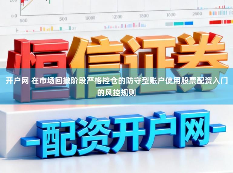 开户网 在市场回撤阶段严格控仓的防守型账户使用股票配资入门的风控规则