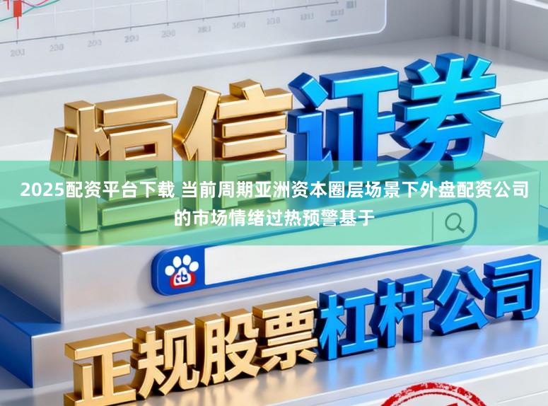 2025配资平台下载 当前周期亚洲资本圈层场景下外盘配资公司的市场情绪过热预警基于