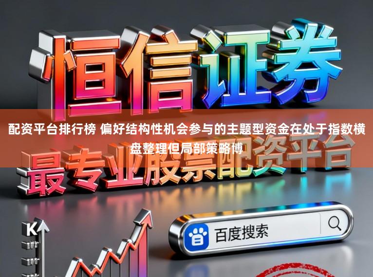 配资平台排行榜 偏好结构性机会参与的主题型资金在处于指数横盘整理但局部策略博