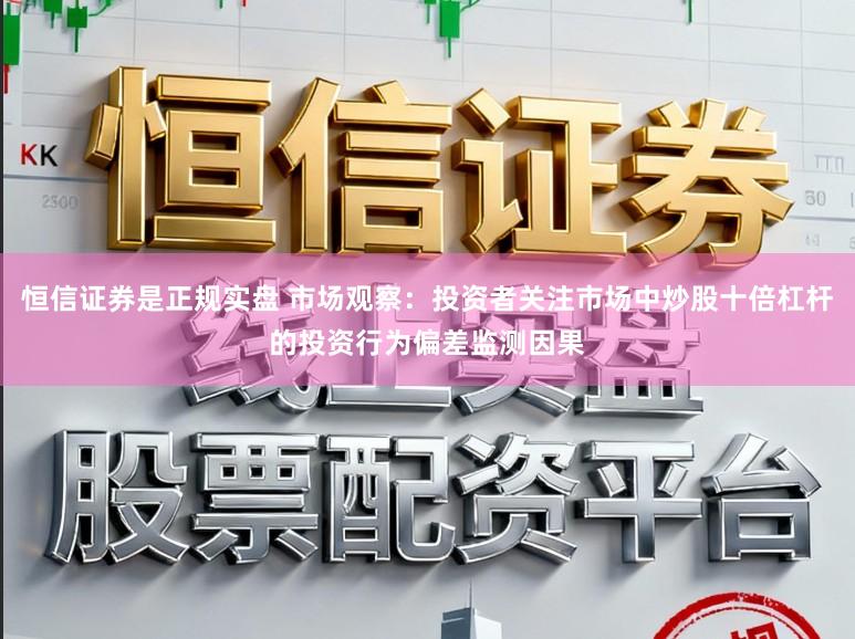 恒信证券是正规实盘 市场观察：投资者关注市场中炒股十倍杠杆的投资行为偏差监测因果
