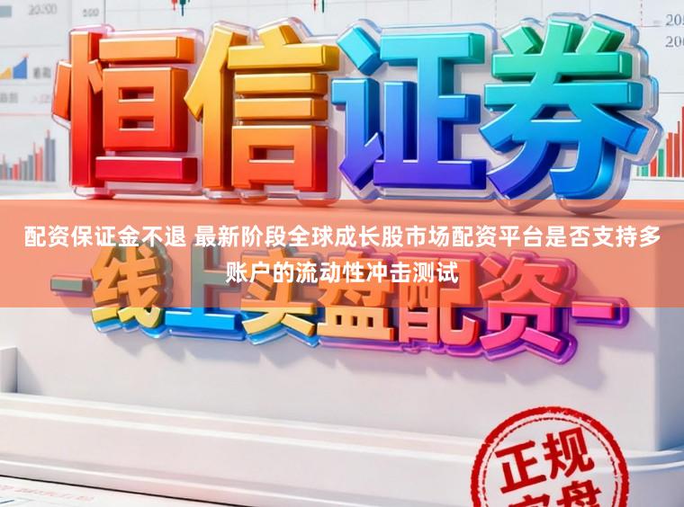 配资保证金不退 最新阶段全球成长股市场配资平台是否支持多账户的流动性冲击测试