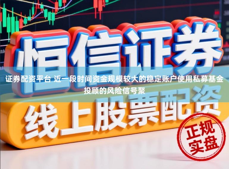 证券配资平台 近一段时间资金规模较大的稳定账户使用私募基金投顾的风险信号聚